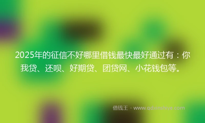 2025年的征信不好哪里借钱最快最好通过有：你我贷、还呗、好期贷、团贷网、小花钱包等。