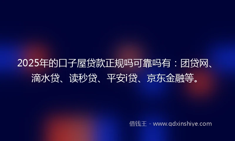 2025年的口子屋贷款正规吗可靠吗有：团贷网、滴水贷、读秒贷、平安i贷、京东金融等。