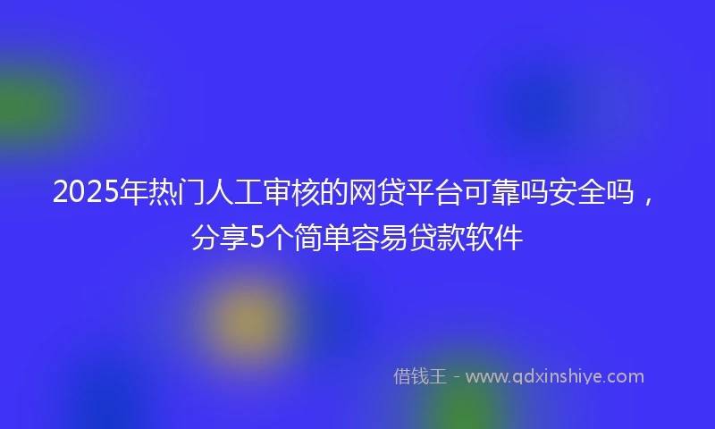 2025年热门人工审核的网贷平台可靠吗安全吗，分享5个简单容易贷款软件