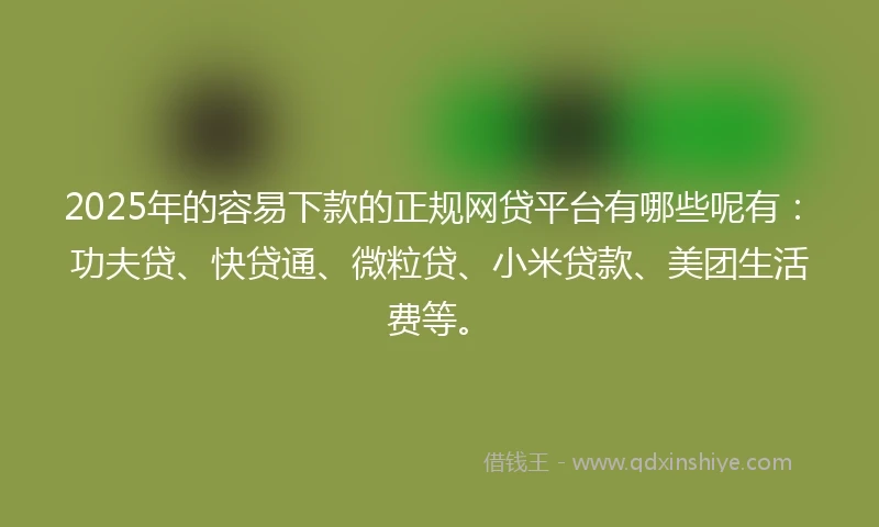 2025年的容易下款的正规网贷平台有哪些呢有：功夫贷、快贷通、微粒贷、小米贷款、美团生活费等。