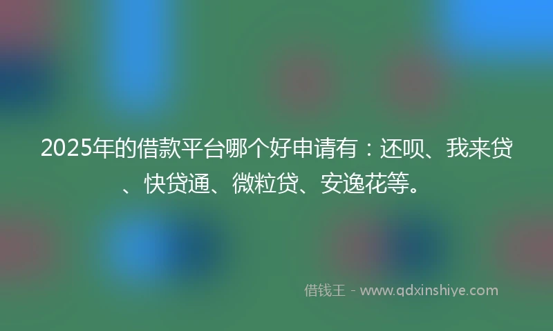 2025年的借款平台哪个好申请有：还呗、我来贷、快贷通、微粒贷、安逸花等。