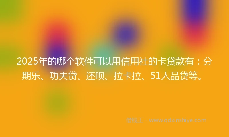 2025年的哪个软件可以用信用社的卡贷款有：分期乐、功夫贷、还呗、拉卡拉、51人品贷等。