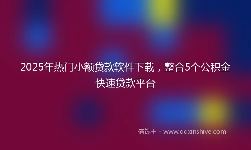 2025年热门小额贷款软件下载，整合5个公积金快速贷款平台