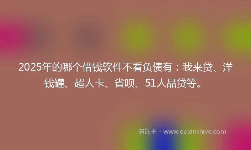 2025年的哪个借钱软件不看负债有：我来贷、洋钱罐、超人卡、省呗、51人品贷等。