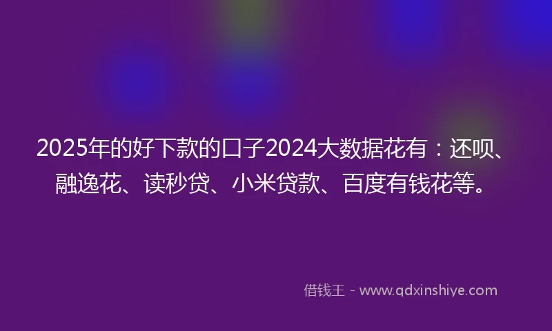 2025年的好下款的口子2024大数据花有：还呗、融逸花、读秒贷、小米贷款、百度有钱花等。
