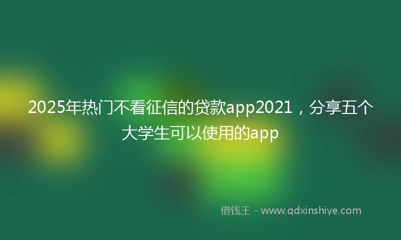 2025年热门不看征信的贷款app2021，分享五个大学生可以使用的app
