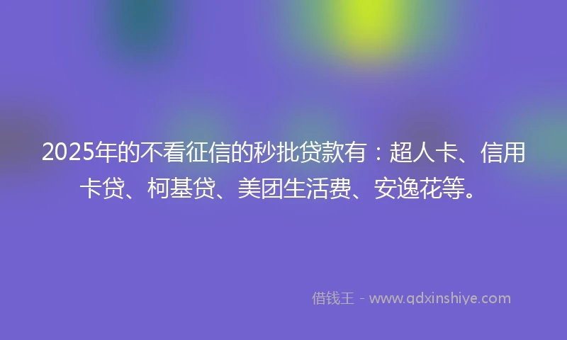 2025年的不看征信的秒批贷款有：超人卡、信用卡贷、柯基贷、美团生活费、安逸花等。