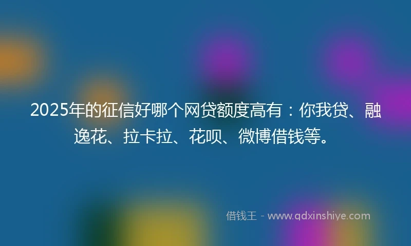 2025年的征信好哪个网贷额度高有：你我贷、融逸花、拉卡拉、花呗、微博借钱等。