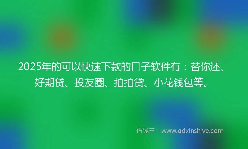2025年的可以快速下款的口子软件有：替你还、好期贷、投友圈、拍拍贷、小花钱包等。