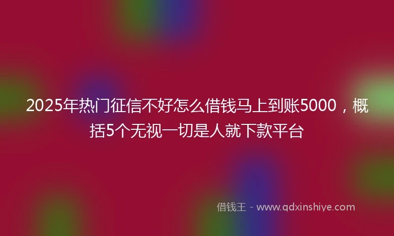 2025年热门征信不好怎么借钱马上到账5000，概括5个无视一切是人就下款平台