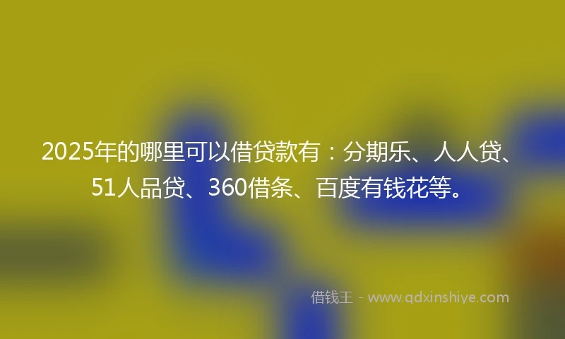 2025年的哪里可以借贷款有：分期乐、人人贷、51人品贷、360借条、百度有钱花等。