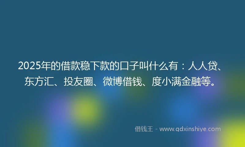 2025年的借款稳下款的口子叫什么有：人人贷、东方汇、投友圈、微博借钱、度小满金融等。