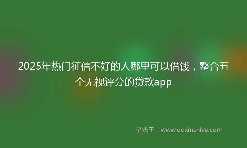 2025年热门征信不好的人哪里可以借钱，整合五个无视评分的贷款app