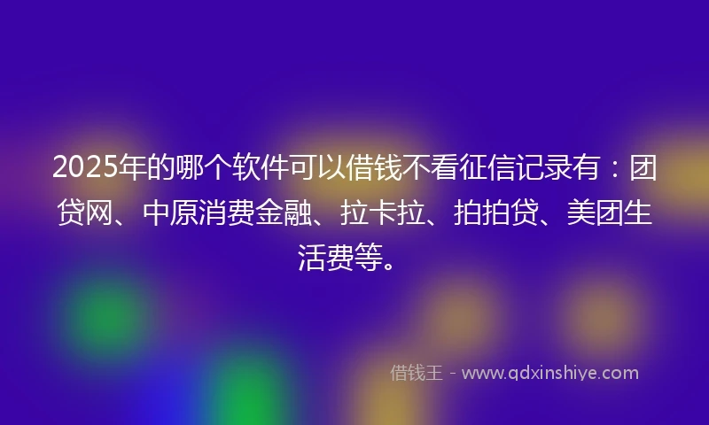 2025年的哪个软件可以借钱不看征信记录有：团贷网、中原消费金融、拉卡拉、拍拍贷、美团生活费等。