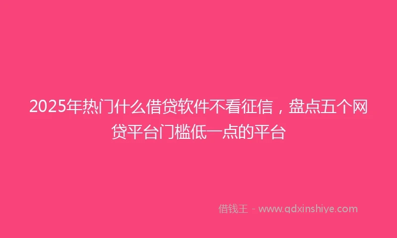 2025年热门什么借贷软件不看征信，盘点五个网贷平台门槛低一点的平台