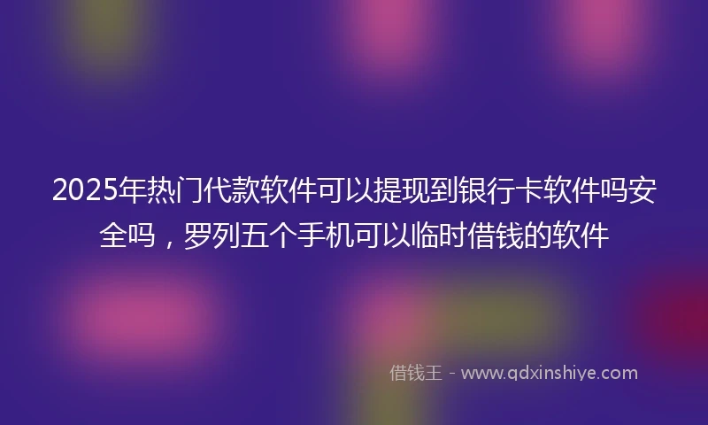 2025年热门代款软件可以提现到银行卡软件吗安全吗，罗列五个手机可以临时借钱的软件