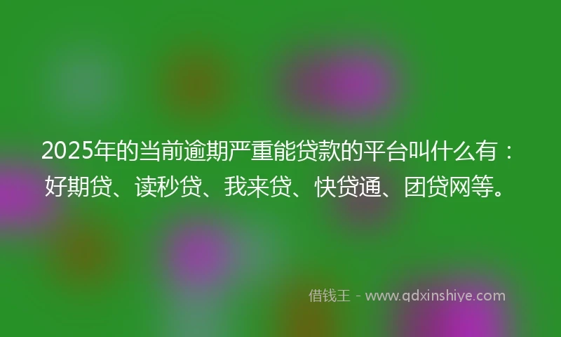 2025年的当前逾期严重能贷款的平台叫什么有：好期贷、读秒贷、我来贷、快贷通、团贷网等。
