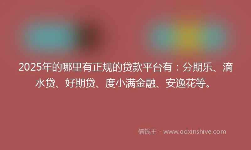 2025年的哪里有正规的贷款平台有:分期乐、滴水贷、好期贷、度小满金融、安逸花等。