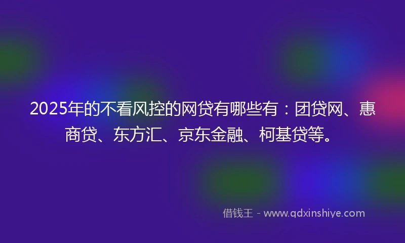 2025年的不看风控的网贷有哪些有：团贷网、惠商贷、东方汇、京东金融、柯基贷等。