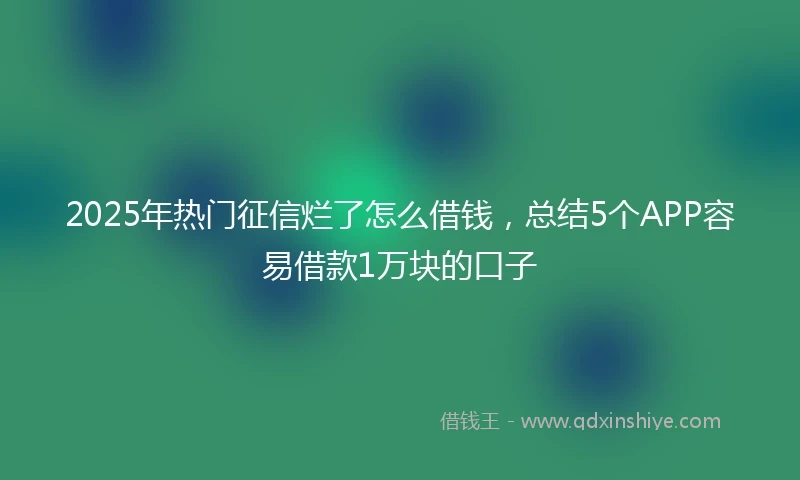 2025年热门征信烂了怎么借钱，总结5个APP容易借款1万块的口子