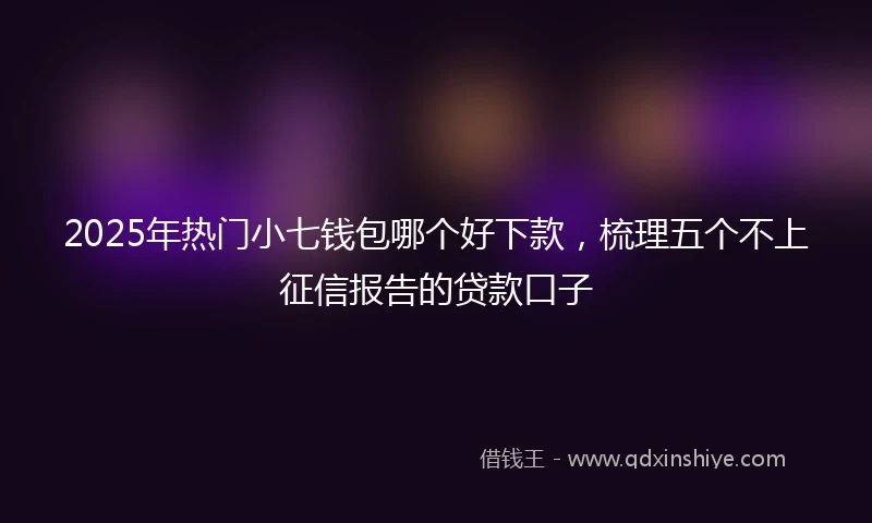 2025年热门小七钱包哪个好下款,梳理五个不上征信报告的贷款口子