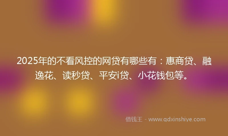 2025年的不看风控的网贷有哪些有：惠商贷、融逸花、读秒贷、平安i贷、小花钱包等。