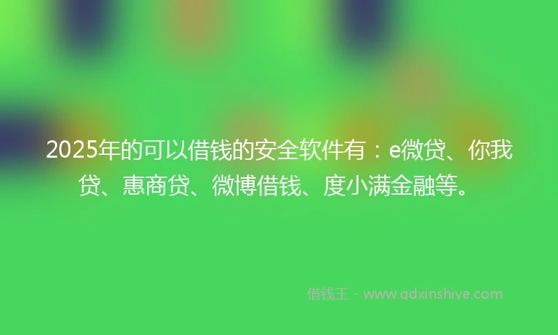 2025年的可以借钱的安全软件有：e微贷、你我贷、惠商贷、微博借钱、度小满金融等。