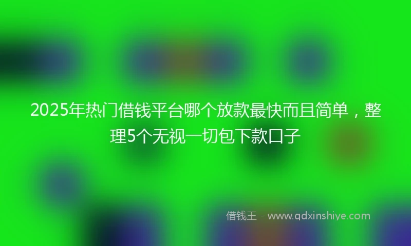 2025年热门借钱平台哪个放款最快而且简单，整理5个无视一切包下款口子