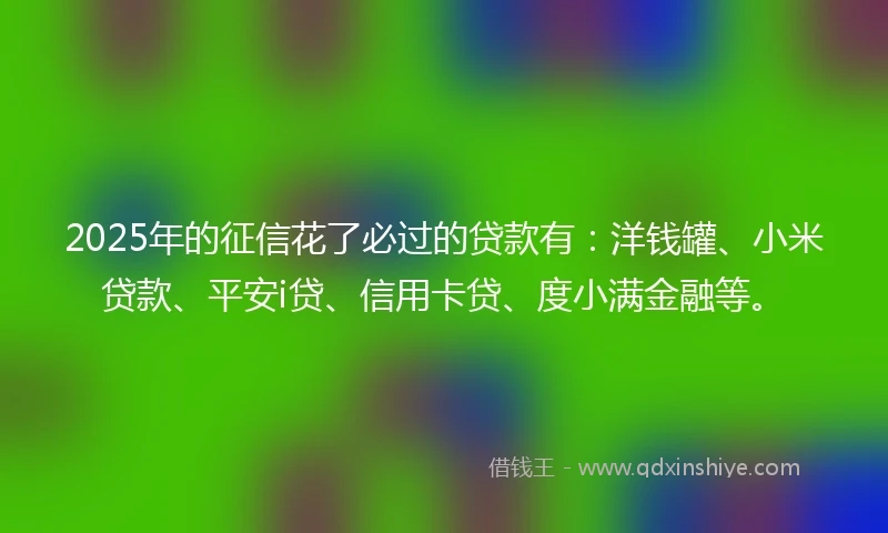 2025年的征信花了必过的贷款有：洋钱罐、小米贷款、平安i贷、信用卡贷、度小满金融等。