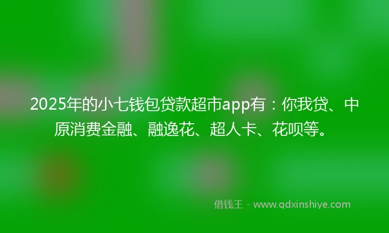 2025年的小七钱包贷款超市app有:你我贷、中原消费金融、融逸花、超人卡、花呗等。