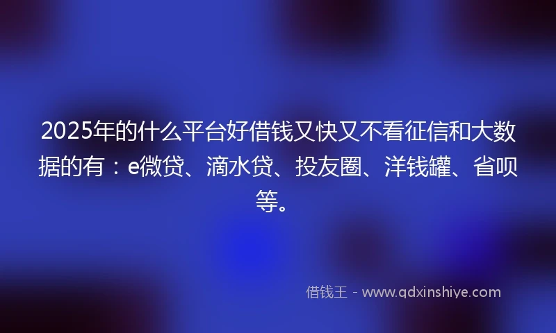2025年的什么平台好借钱又快又不看征信和大数据的有：e微贷、滴水贷、投友圈、洋钱罐、省呗等。