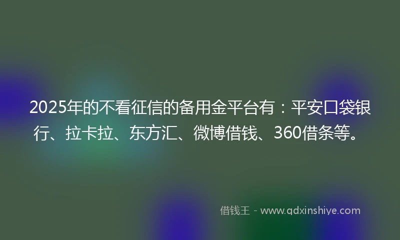 2025年的不看征信的备用金平台有：平安口袋银行、拉卡拉、东方汇、微博借钱、360借条等。