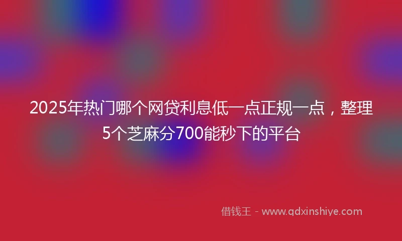 2025年热门哪个网贷利息低一点正规一点，整理5个芝麻分700能秒下的平台