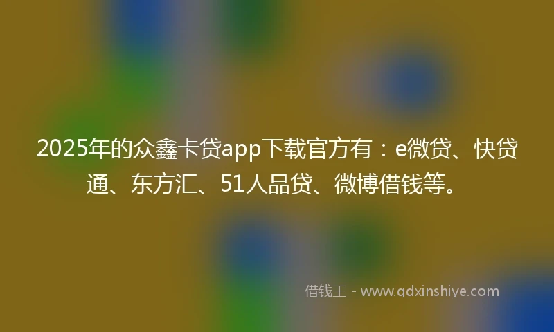 2025年的众鑫卡贷app下载官方有：e微贷、快贷通、东方汇、51人品贷、微博借钱等。