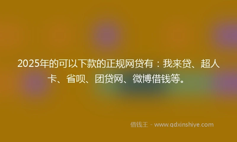 2025年的可以下款的正规网贷有：我来贷、超人卡、省呗、团贷网、微博借钱等。