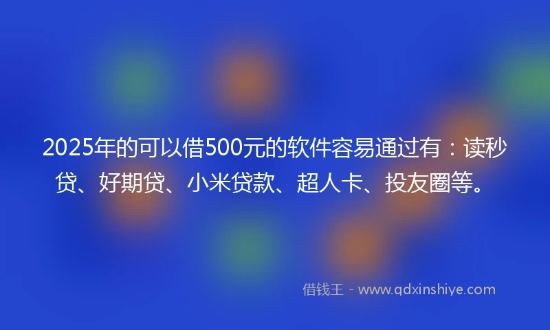 2025年的可以借500元的软件容易通过有：读秒贷、好期贷、小米贷款、超人卡、投友圈等。