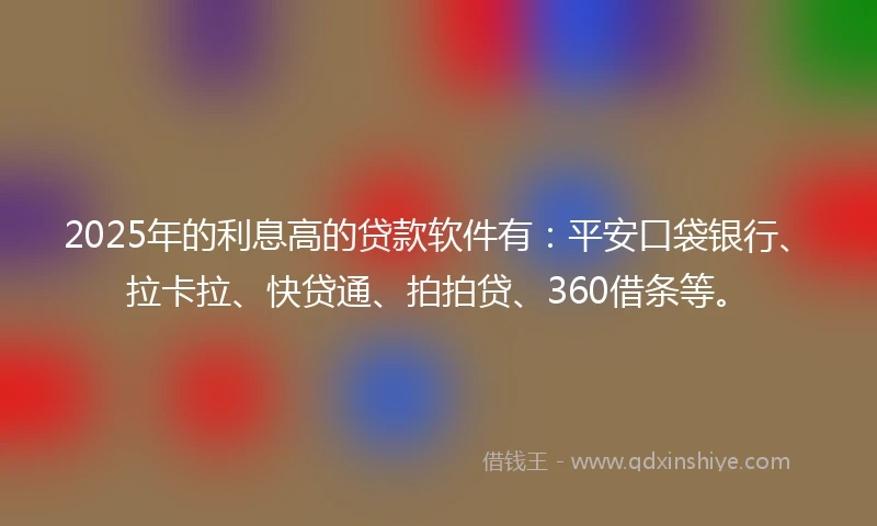 2025年的利息高的贷款软件有:平安口袋银行、拉卡拉、快贷通、拍拍贷、360借条等。