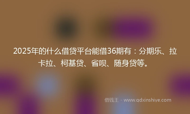 2025年的什么借贷平台能借36期有：分期乐、拉卡拉、柯基贷、省呗、随身贷等。