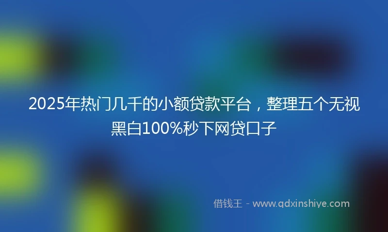 2025年热门几千的小额贷款平台，整理五个无视黑白100%秒下网贷口子