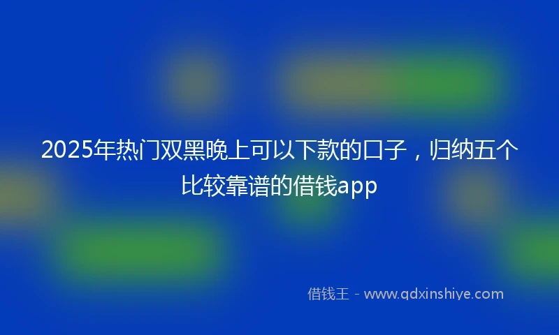 2025年热门双黑晚上可以下款的口子，归纳五个比较靠谱的借钱app