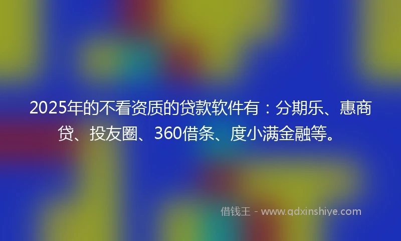 2025年的不看资质的贷款软件有：分期乐、惠商贷、投友圈、360借条、度小满金融等。