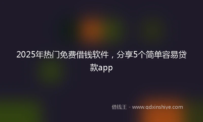 2025年热门免费借钱软件，分享5个简单容易贷款app