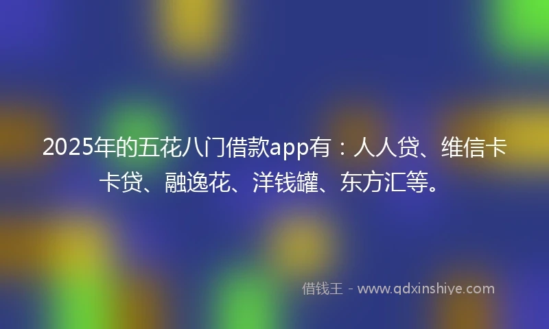 2025年的五花八门借款app有：人人贷、维信卡卡贷、融逸花、洋钱罐、东方汇等。