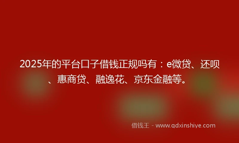 2025年的平台口子借钱正规吗有：e微贷、还呗、惠商贷、融逸花、京东金融等。