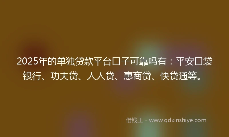 2025年的单独贷款平台口子可靠吗有：平安口袋银行、功夫贷、人人贷、惠商贷、快贷通等。