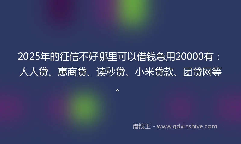 2025年的征信不好哪里可以借钱急用20000有：人人贷、惠商贷、读秒贷、小米贷款、团贷网等。