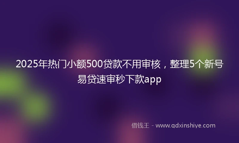 2025年热门小额500贷款不用审核，整理5个新号易贷速审秒下款app