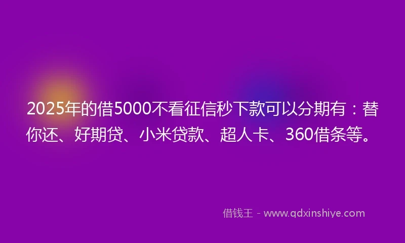 2025年的借5000不看征信秒下款可以分期有：替你还、好期贷、小米贷款、超人卡、360借条等。