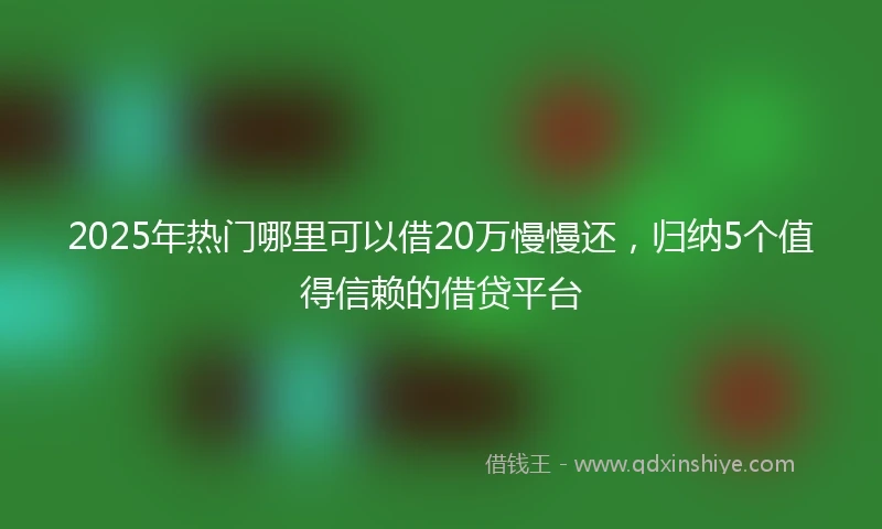 2025年热门哪里可以借20万慢慢还，归纳5个值得信赖的借贷平台