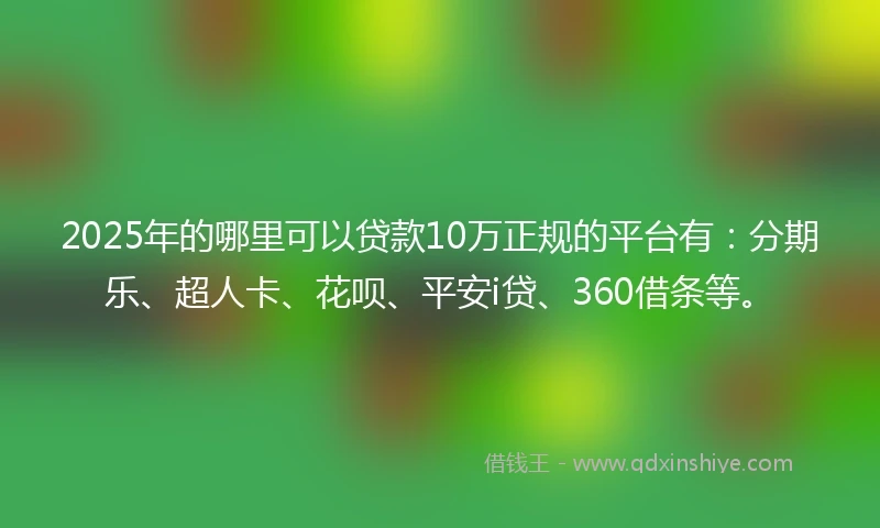 2025年的哪里可以贷款10万正规的平台有：分期乐、超人卡、花呗、平安i贷、360借条等。